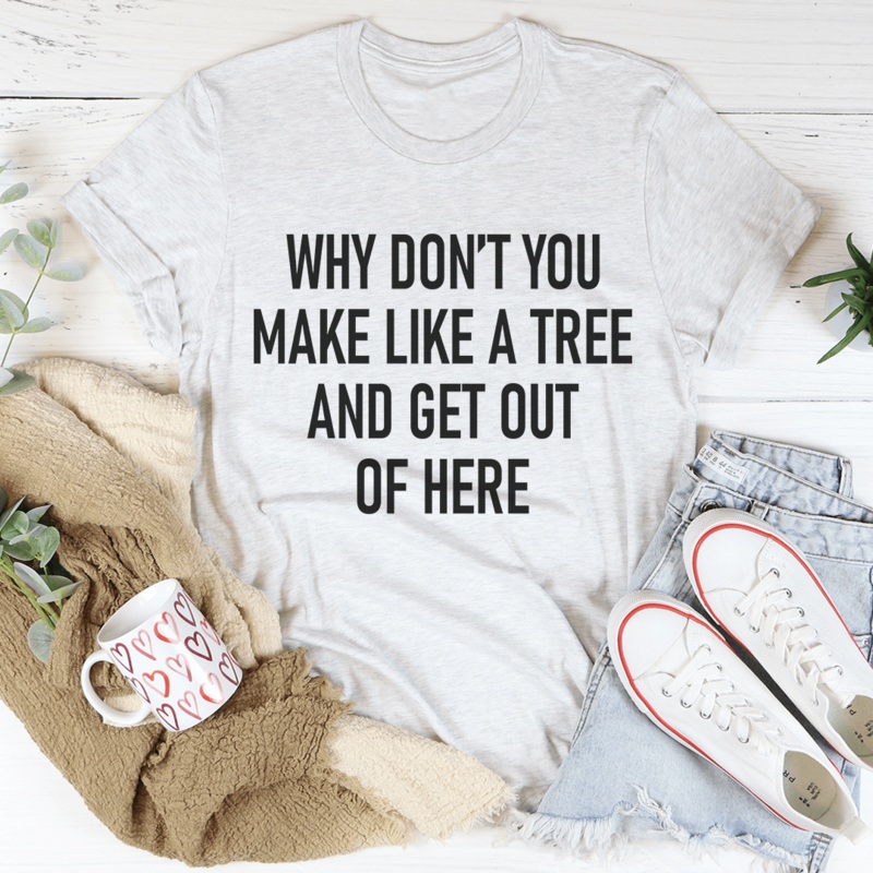 Why Don’t You Make Like A Tree And Get Out Of Here Tee Ash S