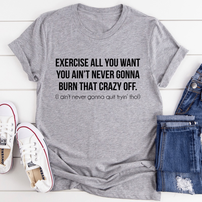 Exercise All You Want You Ain’t Never Gonna Burn That Crazy Off Tee Athletic Heather S