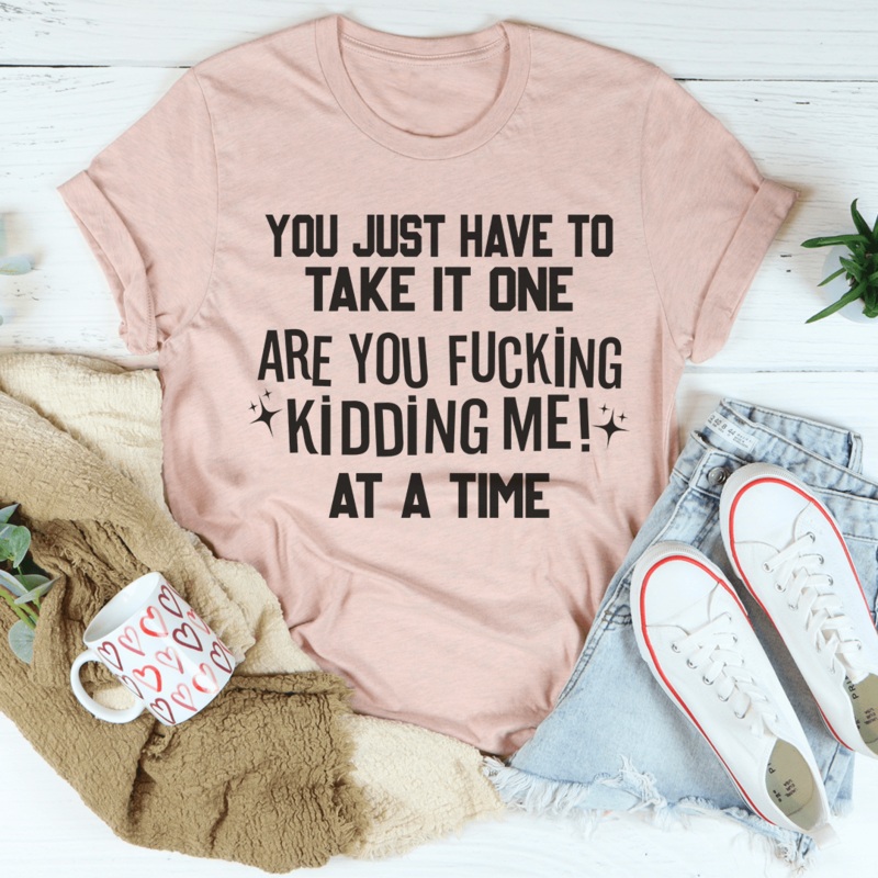 You Just Have To Take It One Are You Kidding Me At A Time Tee Heather Prism Peach S