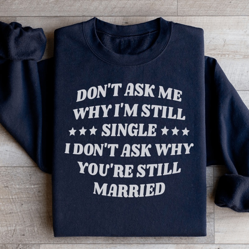 Dont Ask Me Why Im Still Single I Dont Ask Why Youre Still Married Sweatshirt Black S