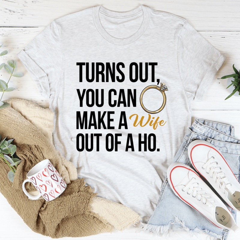 Turns Out You Can Make A Wife Out Of A Ho Tee Ash S