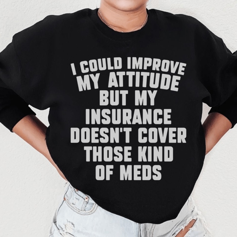 I Could Improve My Attitude But My Insurance Doesn’t Cover Those Kinds Of Meds Sweatshirt Black S